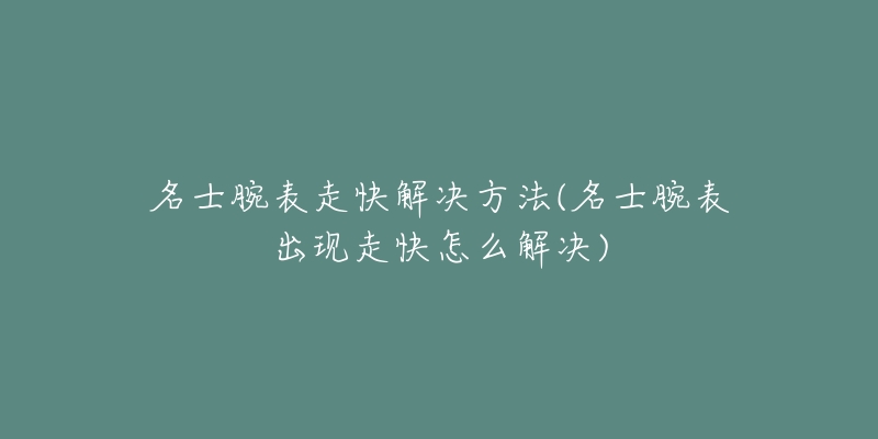 名士腕表走快解決方法(名士腕表出現(xiàn)走快怎么解決)