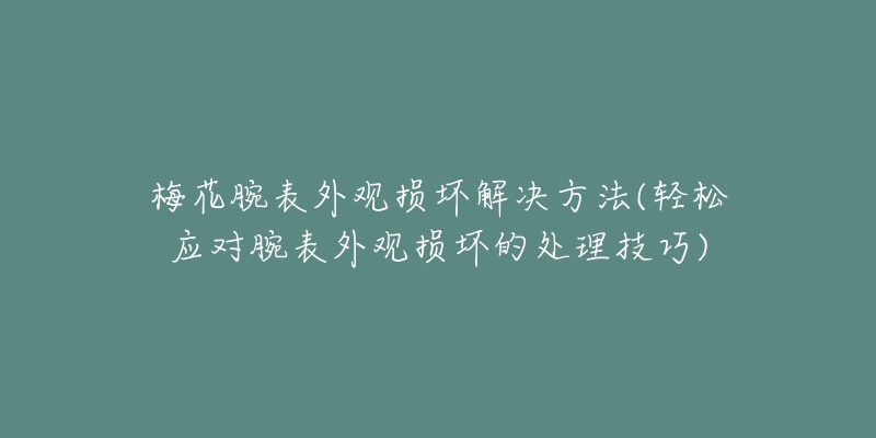 梅花腕表外觀損壞解決方法(輕松應(yīng)對(duì)腕表外觀損壞的處理技巧)