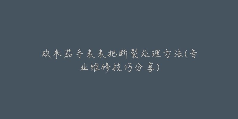 歐米茄手表表把斷裂處理方法(專業(yè)維修技巧分享)