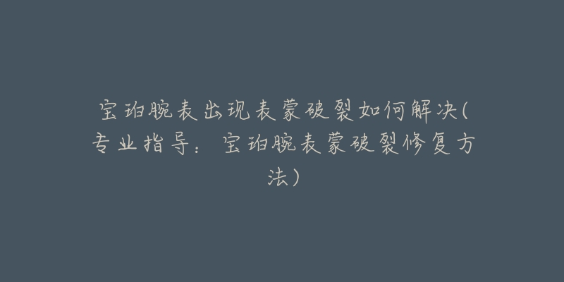 寶珀腕表出現(xiàn)表蒙破裂如何解決(專業(yè)指導(dǎo)：寶珀腕表蒙破裂修復(fù)方法)