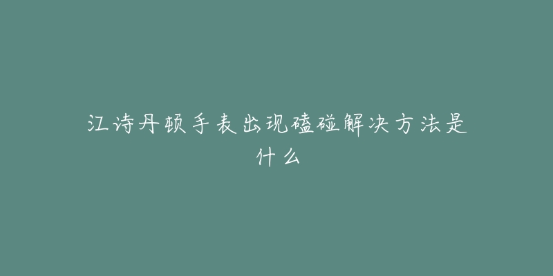 江詩丹頓手表出現(xiàn)磕碰解決方法是什么