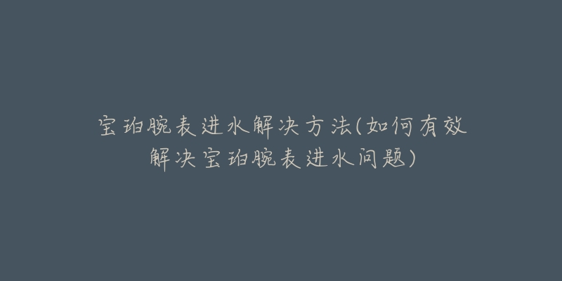 寶珀腕表進(jìn)水解決方法(如何有效解決寶珀腕表進(jìn)水問題)