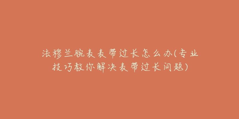 法穆蘭腕表表帶過(guò)長(zhǎng)怎么辦(專業(yè)技巧教你解決表帶過(guò)長(zhǎng)問(wèn)題)