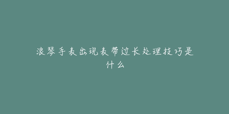 浪琴手表出現(xiàn)表帶過(guò)長(zhǎng)處理技巧是什么