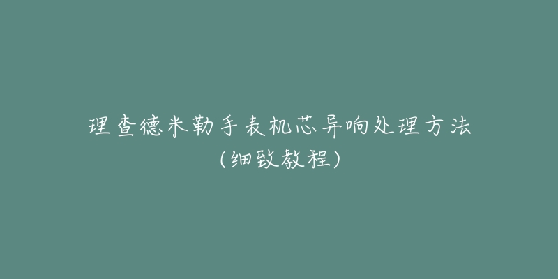 理查德米勒手表機(jī)芯異響處理方法(細(xì)致教程)