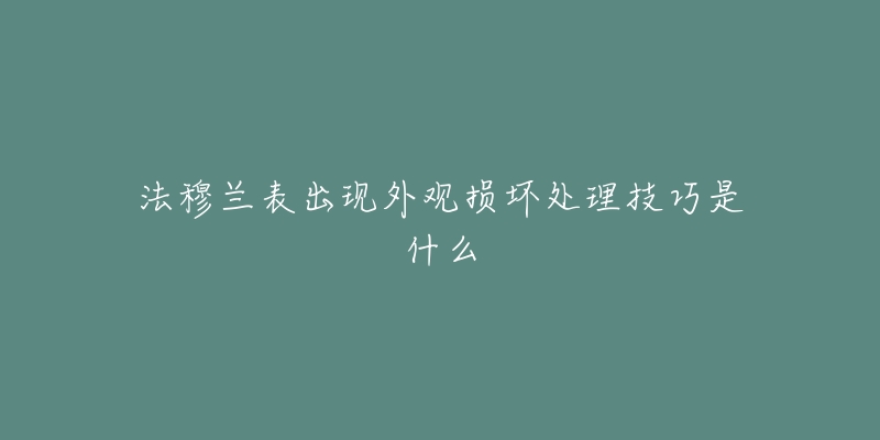 法穆蘭表出現(xiàn)外觀損壞處理技巧是什么