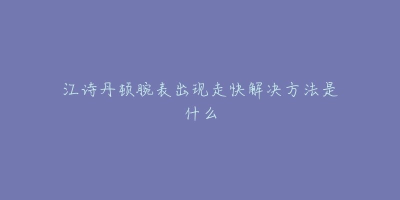 江詩丹頓腕表出現(xiàn)走快解決方法是什么