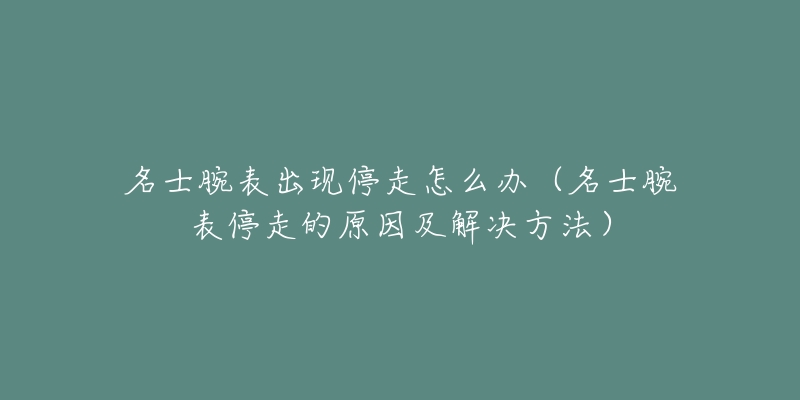 名士腕表出現(xiàn)停走怎么辦（名士腕表停走的原因及解決方法）