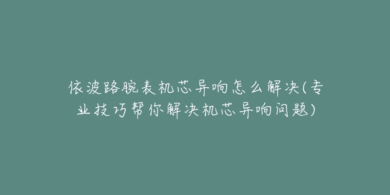 依波路腕表機(jī)芯異響怎么解決(專業(yè)技巧幫你解決機(jī)芯異響問題)