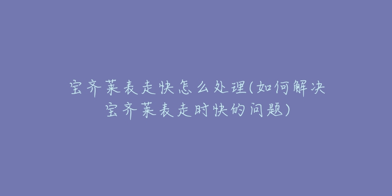 寶齊萊表走快怎么處理(如何解決寶齊萊表走時(shí)快的問(wèn)題)