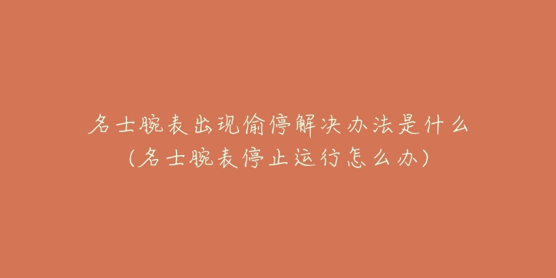 名士腕表出現(xiàn)偷停解決辦法是什么(名士腕表停止運(yùn)行怎么辦)