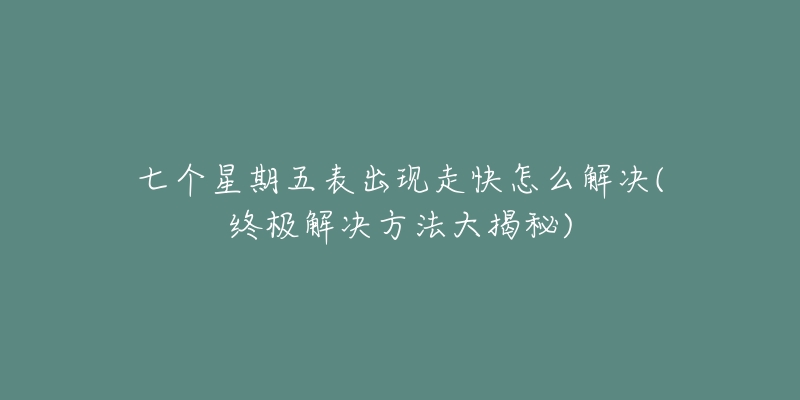 七個(gè)星期五表出現(xiàn)走快怎么解決(終極解決方法大揭秘)