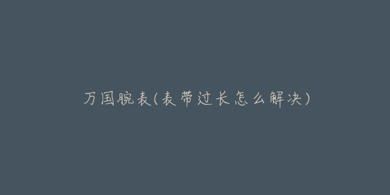 萬(wàn)國(guó)腕表(表帶過(guò)長(zhǎng)怎么解決)