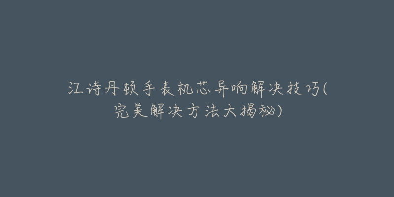 江詩丹頓手表機芯異響解決技巧(完美解決方法大揭秘)