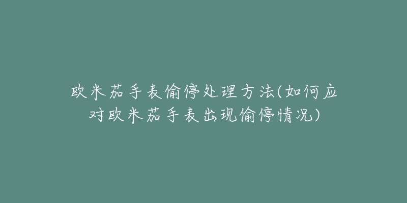 歐米茄手表偷停處理方法(如何應(yīng)對歐米茄手表出現(xiàn)偷停情況)