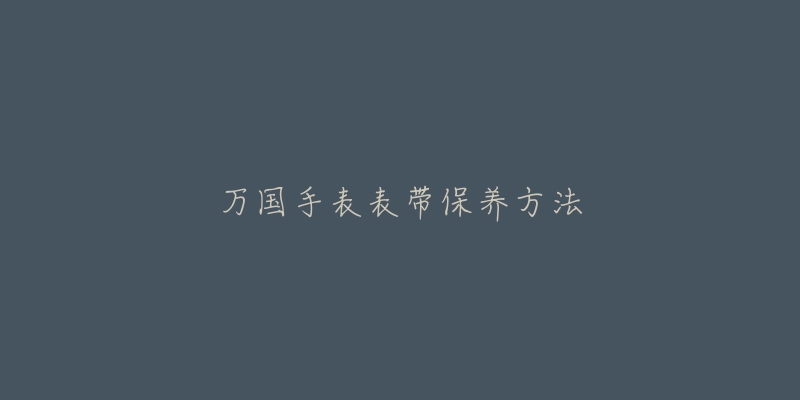 萬國手表表帶保養(yǎng)方法