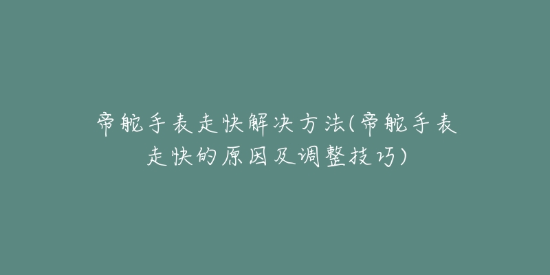 帝舵手表走快解決方法(帝舵手表走快的原因及調(diào)整技巧)