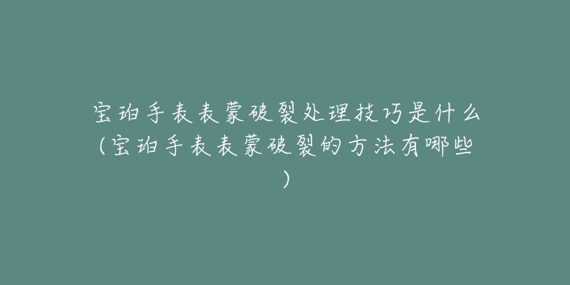 寶珀手表表蒙破裂處理技巧是什么(寶珀手表表蒙破裂的方法有哪些)