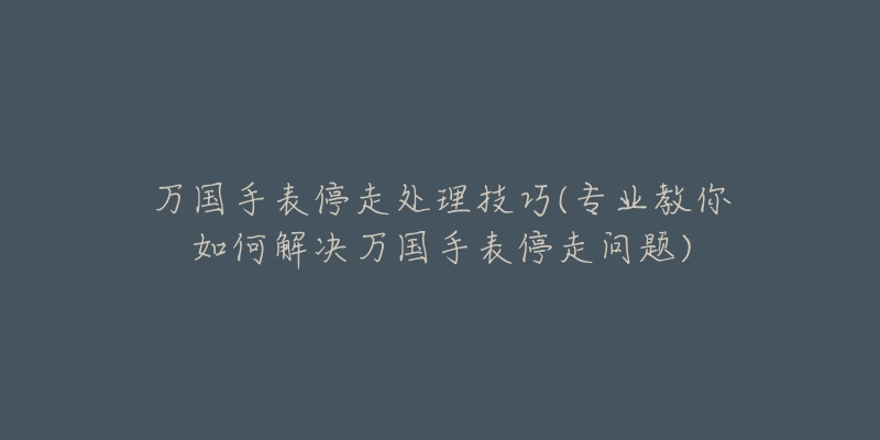 萬國(guó)手表停走處理技巧(專業(yè)教你如何解決萬國(guó)手表停走問題)