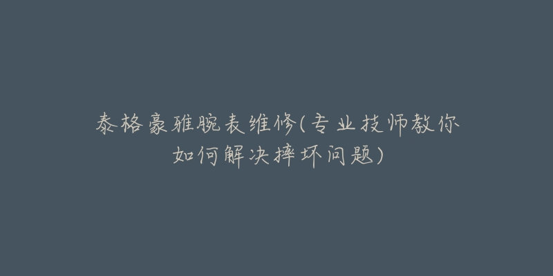 泰格豪雅腕表維修(專業(yè)技師教你如何解決摔壞問題)