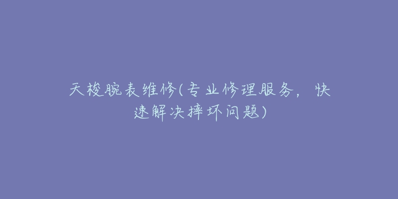 天梭腕表維修(專業(yè)修理服務(wù)，快速解決摔壞問(wèn)題)