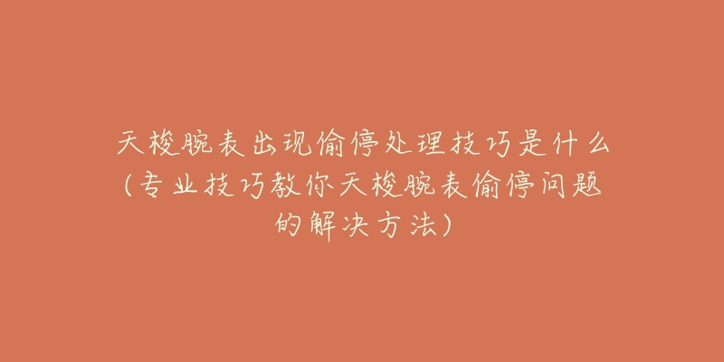 天梭腕表出現(xiàn)偷停處理技巧是什么(專業(yè)技巧教你天梭腕表偷停問題的解決方法)