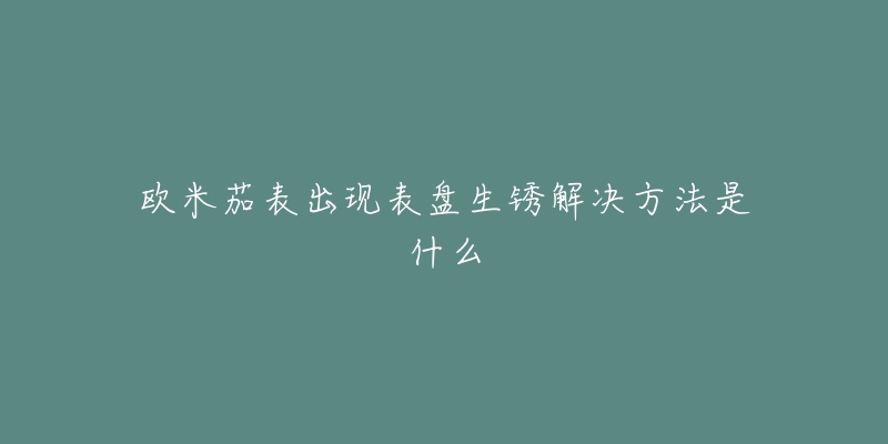 歐米茄表出現(xiàn)表盤生銹解決方法是什么