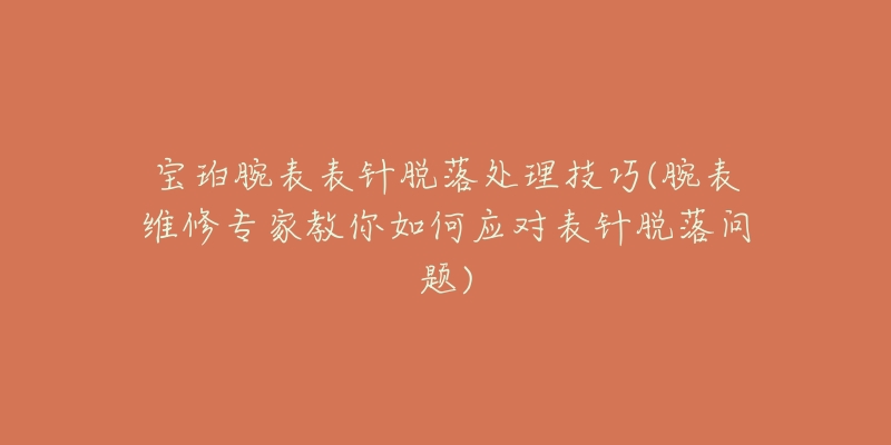 寶珀腕表表針脫落處理技巧(腕表維修專家教你如何應(yīng)對(duì)表針脫落問題)