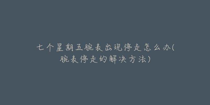 七個(gè)星期五腕表出現(xiàn)停走怎么辦(腕表停走的解決方法)