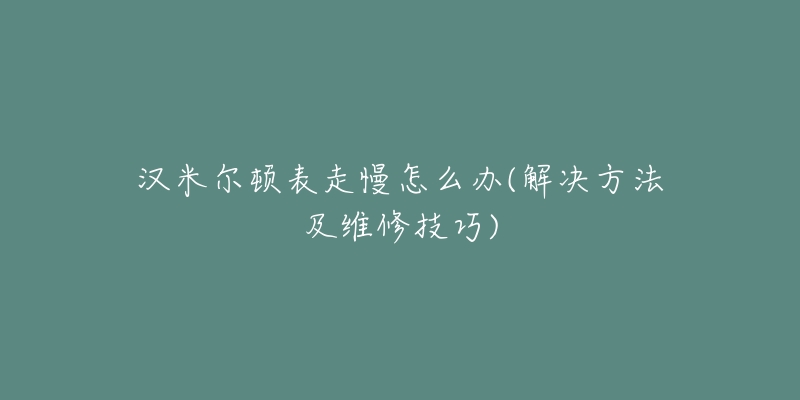 漢米爾頓表走慢怎么辦(解決方法及維修技巧)