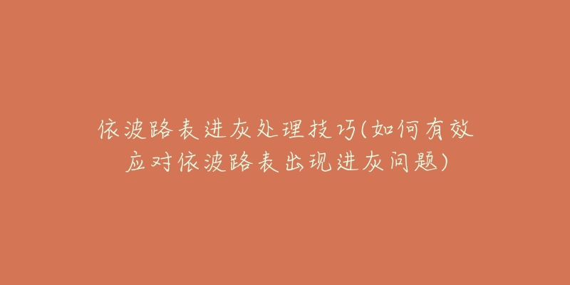 依波路表進(jìn)灰處理技巧(如何有效應(yīng)對依波路表出現(xiàn)進(jìn)灰問題)