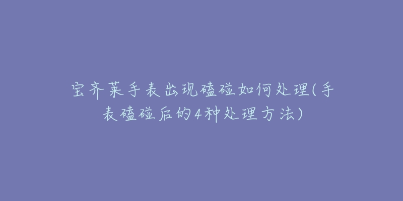 寶齊萊手表出現(xiàn)磕碰如何處理(手表磕碰后的4種處理方法)