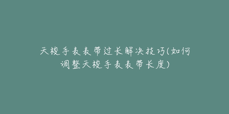 天梭手表表帶過長解決技巧(如何調整天梭手表表帶長度)