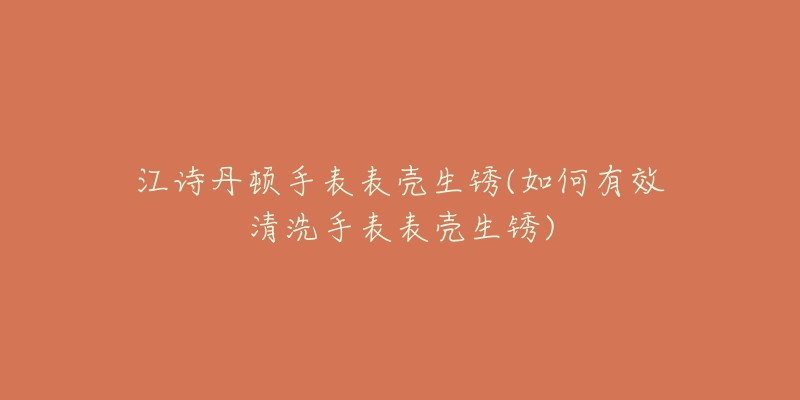 江詩(shī)丹頓手表表殼生銹(如何有效清洗手表表殼生銹)