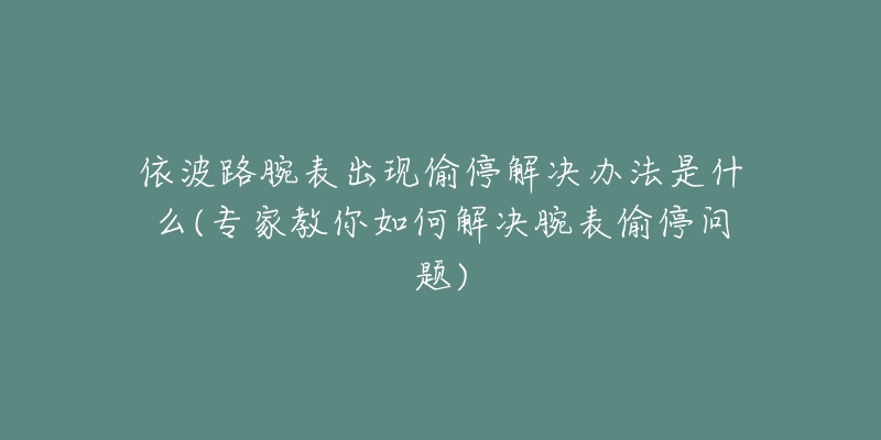 依波路腕表出現(xiàn)偷停解決辦法是什么(專家教你如何解決腕表偷停問題)