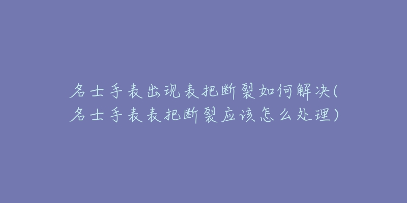 名士手表出現(xiàn)表把斷裂如何解決(名士手表表把斷裂應(yīng)該怎么處理)