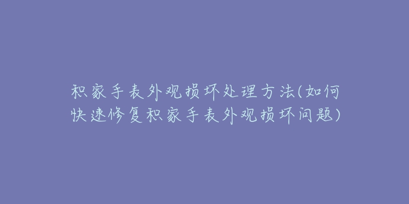 積家手表外觀損壞處理方法(如何快速修復(fù)積家手表外觀損壞問題)