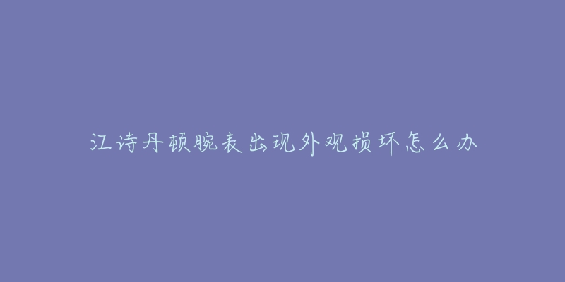 江詩(shī)丹頓腕表出現(xiàn)外觀損壞怎么辦