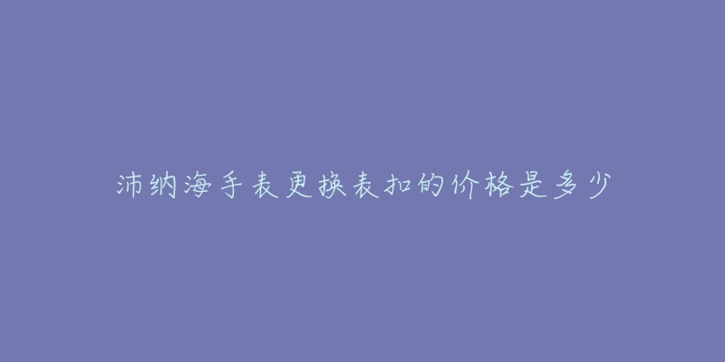 沛納海手表更換表扣的價(jià)格是多少