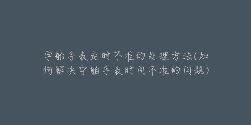 宇舶手表走時(shí)不準(zhǔn)的處理方法(如何解決宇舶手表時(shí)間不準(zhǔn)的問題)