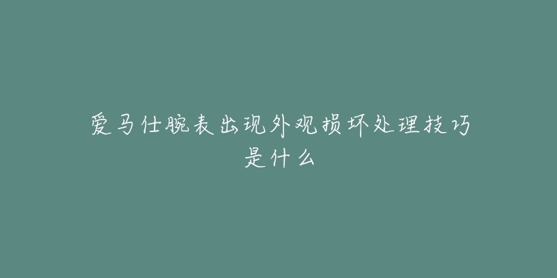 愛馬仕腕表出現(xiàn)外觀損壞處理技巧是什么