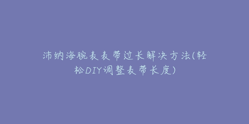 沛納海腕表表帶過長解決方法(輕松DIY調整表帶長度)