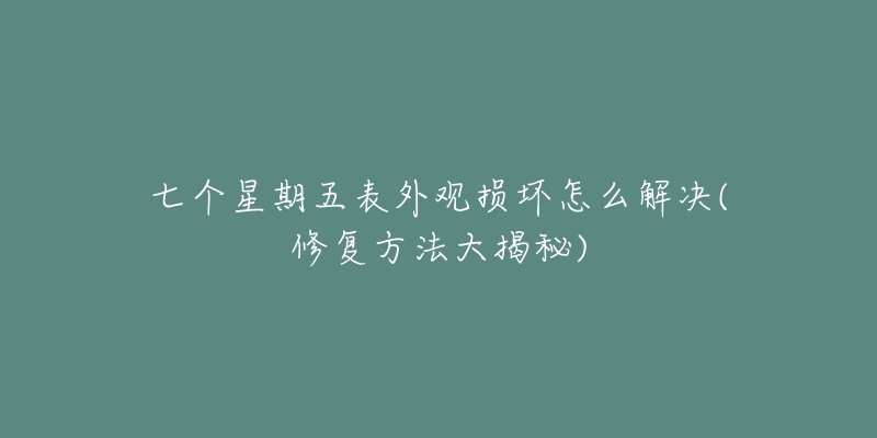 七個(gè)星期五表外觀損壞怎么解決(修復(fù)方法大揭秘)