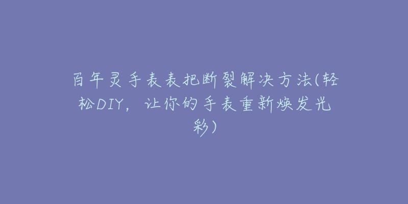 百年靈手表表把斷裂解決方法(輕松DIY，讓你的手表重新煥發(fā)光彩)