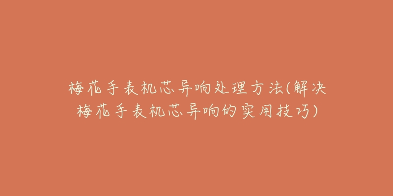 梅花手表機(jī)芯異響處理方法(解決梅花手表機(jī)芯異響的實(shí)用技巧)