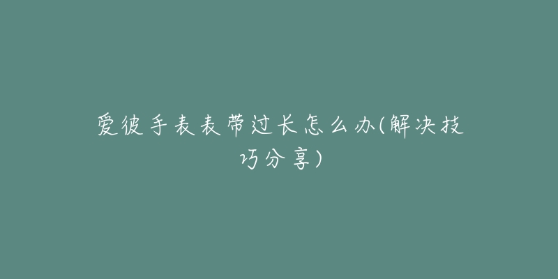 愛(ài)彼手表表帶過(guò)長(zhǎng)怎么辦(解決技巧分享)