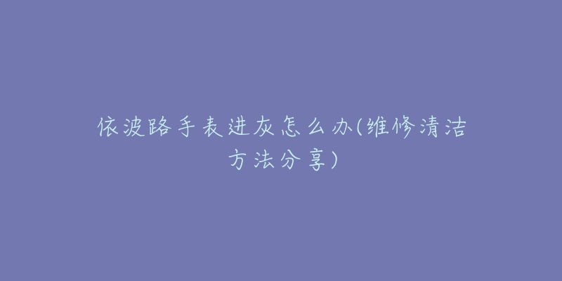 依波路手表進灰怎么辦(維修清潔方法分享)