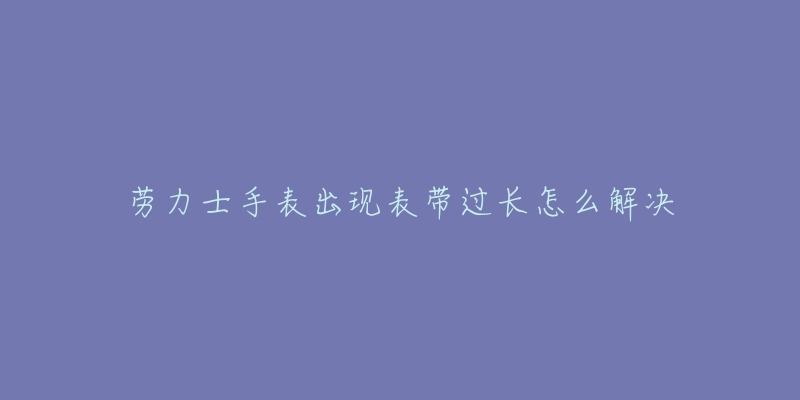 勞力士手表出現(xiàn)表帶過(guò)長(zhǎng)怎么解決