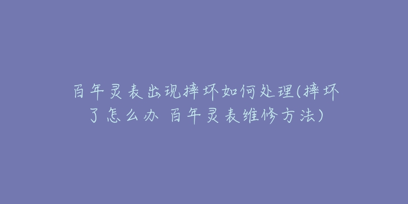 百年靈表出現(xiàn)摔壞如何處理(摔壞了怎么辦 百年靈表維修方法)