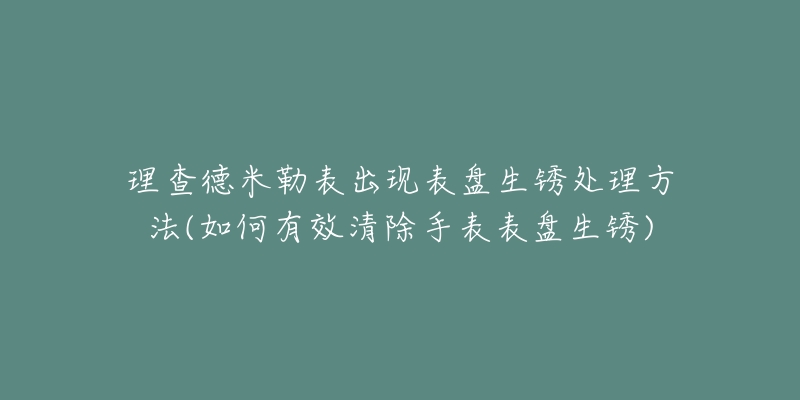 理查德米勒表出現(xiàn)表盤生銹處理方法(如何有效清除手表表盤生銹)